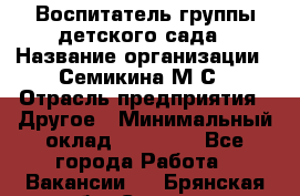 Воспитатель группы детского сада › Название организации ­ Семикина М.С › Отрасль предприятия ­ Другое › Минимальный оклад ­ 18 000 - Все города Работа » Вакансии   . Брянская обл.,Сельцо г.